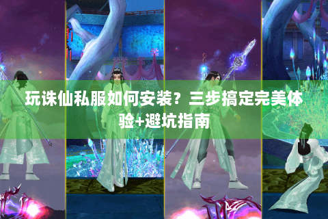玩诛仙私服如何安装？三步搞定完美体验+避坑指南
