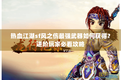 热血江湖sf风之伤最强武器如何获得？进阶玩家必看攻略