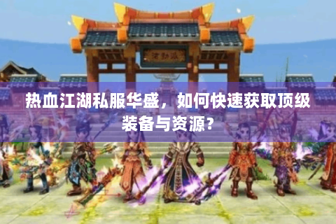 热血江湖私服华盛，如何快速获取顶级装备与资源？