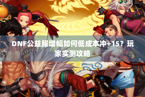 DNF公益服增幅如何低成本冲+15？玩家实测攻略