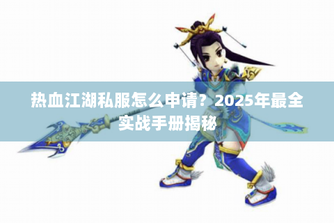 热血江湖私服怎么申请？2025年最全实战手册揭秘