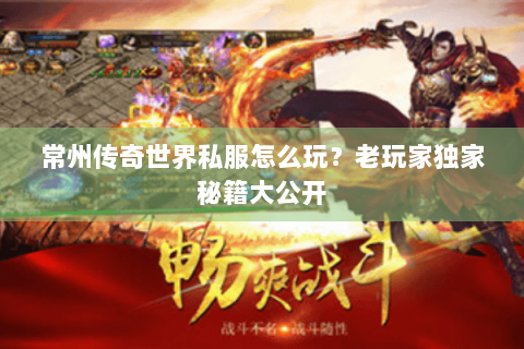 常州传奇世界私服怎么玩？老玩家独家秘籍大公开