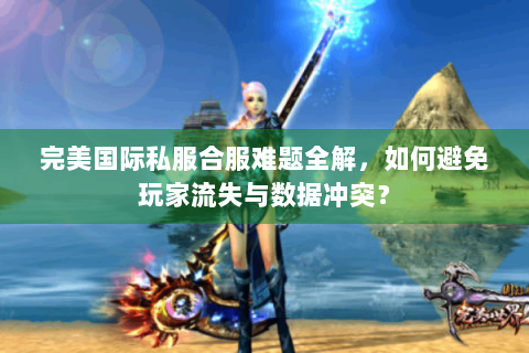 完美国际私服合服难题全解，如何避免玩家流失与数据冲突？