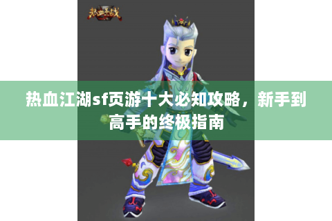 热血江湖sf页游十大必知攻略，新手到高手的终极指南