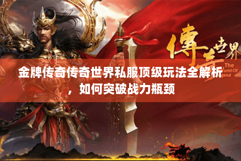 金牌传奇传奇世界私服顶级玩法全解析，如何突破战力瓶颈