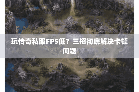 玩传奇私服FPS低？三招彻底解决卡顿问题