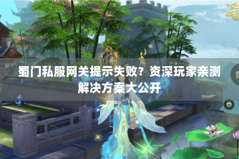 蜀门私服网关提示失败？资深玩家亲测解决方案大公开