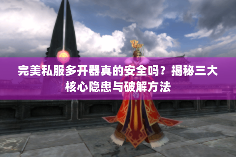 完美私服多开器真的安全吗？揭秘三大核心隐患与破解方法