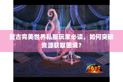复古完美世界私服玩家必读，如何突破资源获取困境？