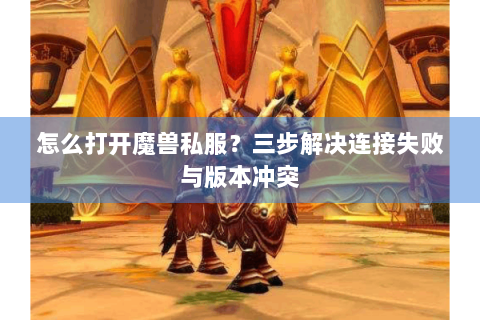 怎么打开魔兽私服？三步解决连接失败与版本冲突
