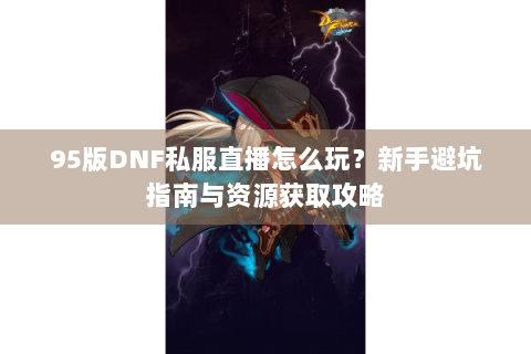95版DNF私服直播怎么玩？新手避坑指南与资源获取攻略