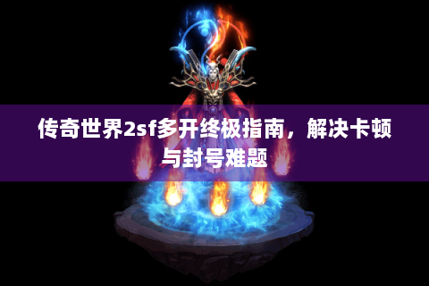 传奇世界2sf多开终极指南，解决卡顿与封号难题