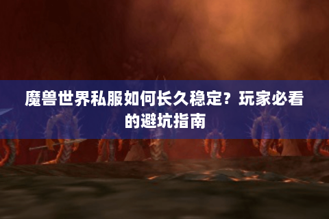 魔兽世界私服如何长久稳定？玩家必看的避坑指南
