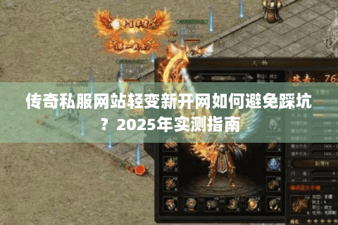 传奇私服网站轻变新开网如何避免踩坑？2025年实测指南