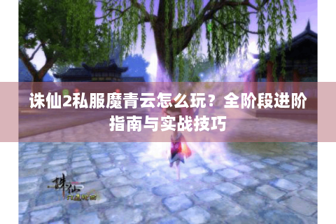 诛仙2私服魔青云怎么玩？全阶段进阶指南与实战技巧