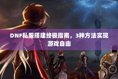 DNF私服搭建终极指南，3种方法实现游戏自由