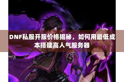 DNF私服开服价格揭秘，如何用最低成本搭建高人气服务器