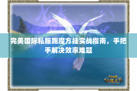完美国际私服跑魔方挂实战指南，手把手解决效率难题