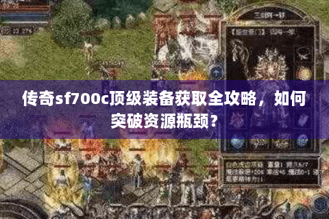 传奇sf700c顶级装备获取全攻略，如何突破资源瓶颈？
