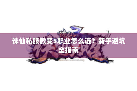 诛仙私服微变5职业怎么选？新手避坑全指南