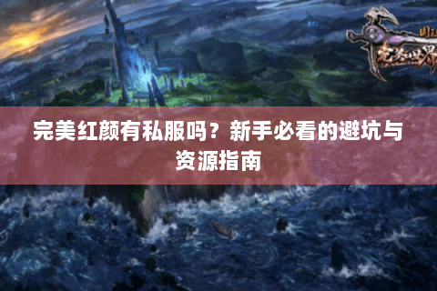完美红颜有私服吗？新手必看的避坑与资源指南