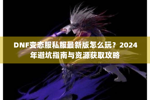 DNF变态服私服最新版怎么玩？2024年避坑指南与资源获取攻略