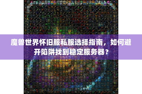 魔兽世界怀旧服私服选择指南，如何避开陷阱找到稳定服务器？