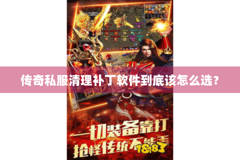 传奇私服清理补丁软件到底该怎么选？