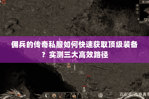 佣兵的传奇私服如何快速获取顶级装备？实测三大高效路径