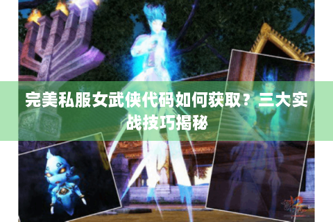 完美私服女武侠代码如何获取？三大实战技巧揭秘