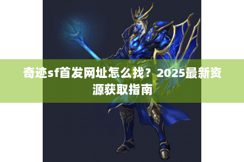 奇迹sf首发网址怎么找？2025最新资源获取指南