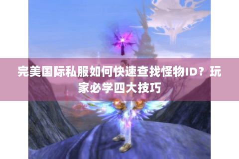 完美国际私服如何快速查找怪物ID？玩家必学四大技巧