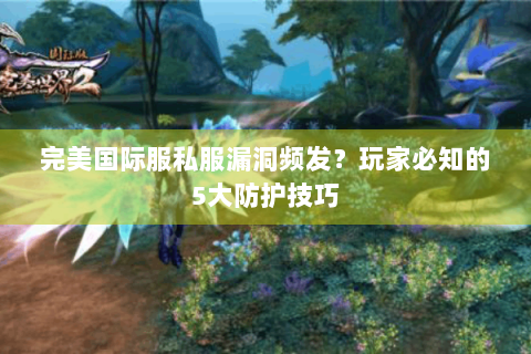完美国际服私服漏洞频发？玩家必知的5大防护技巧