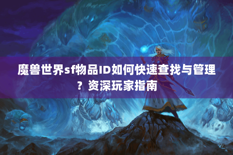 魔兽世界sf物品ID如何快速查找与管理？资深玩家指南