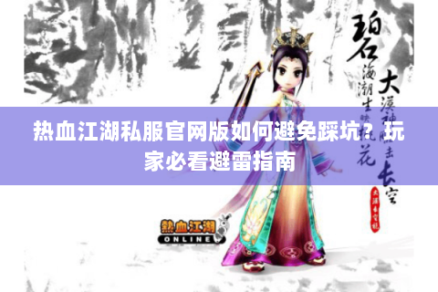 热血江湖私服官网版如何避免踩坑？玩家必看避雷指南