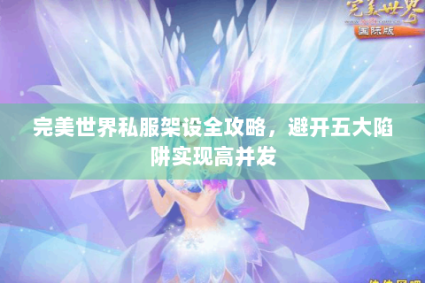 完美世界私服架设全攻略，避开五大陷阱实现高并发
