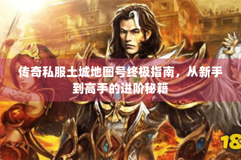 传奇私服土城地图号终极指南，从新手到高手的进阶秘籍