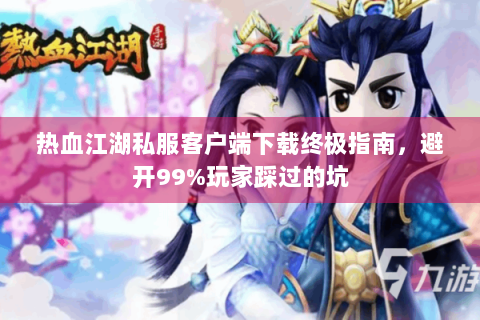 热血江湖私服客户端下载终极指南，避开99%玩家踩过的坑