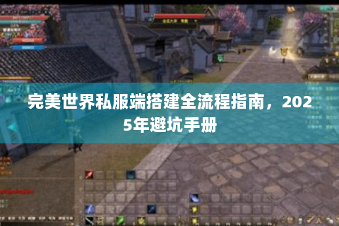 完美世界私服端搭建全流程指南，2025年避坑手册