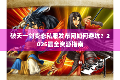 破天一剑变态私服发布网如何避坑？2025最全资源指南