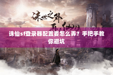 诛仙sf登录器配置要怎么弄？手把手教你避坑