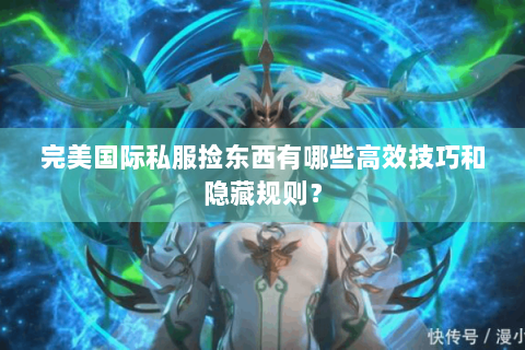 完美国际私服捡东西有哪些高效技巧和隐藏规则？