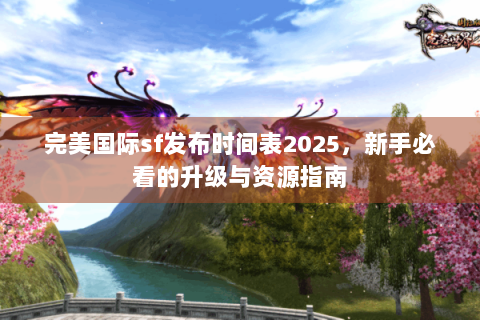完美国际sf发布时间表2025，新手必看的升级与资源指南