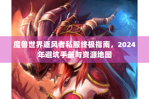 魔兽世界逐风者私服终极指南，2024年避坑手册与资源地图