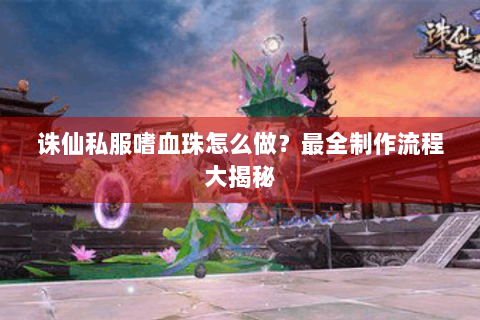 诛仙私服嗜血珠怎么做？最全制作流程大揭秘