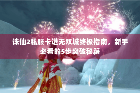 诛仙2私服卡进无双城终极指南，新手必看的5步突破秘籍