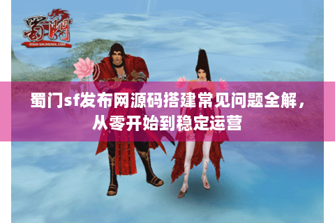 蜀门sf发布网源码搭建常见问题全解，从零开始到稳定运营