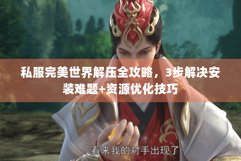 私服完美世界解压全攻略，3步解决安装难题+资源优化技巧