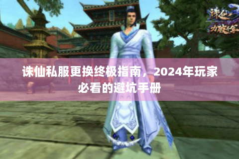 诛仙私服更换终极指南，2024年玩家必看的避坑手册