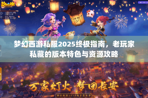 梦幻西游私服2025终极指南，老玩家私藏的版本特色与资源攻略